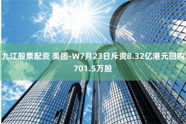 九江股票配资 美团-W7月23日斥资8.32亿港元回购701.5万股