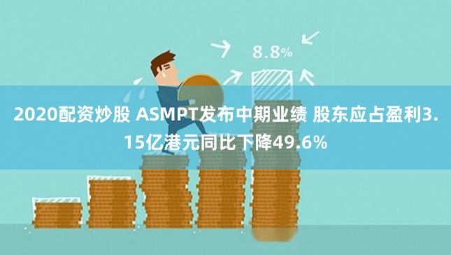 2020配资炒股 ASMPT发布中期业绩 股东应占盈利3.15亿港元同比下降49.6%