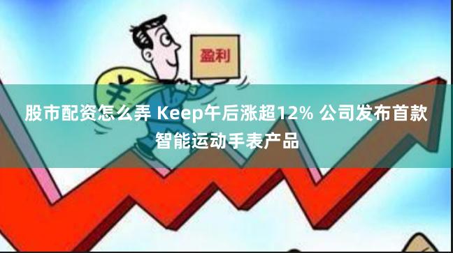 股市配资怎么弄 Keep午后涨超12% 公司发布首款智能运动手表产品