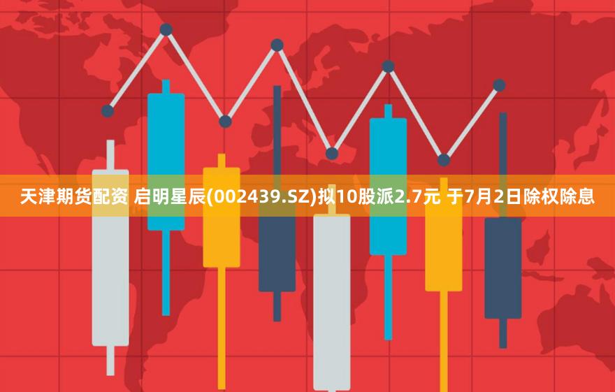 天津期货配资 启明星辰(002439.SZ)拟10股派2.7元 于7月2日除权除息