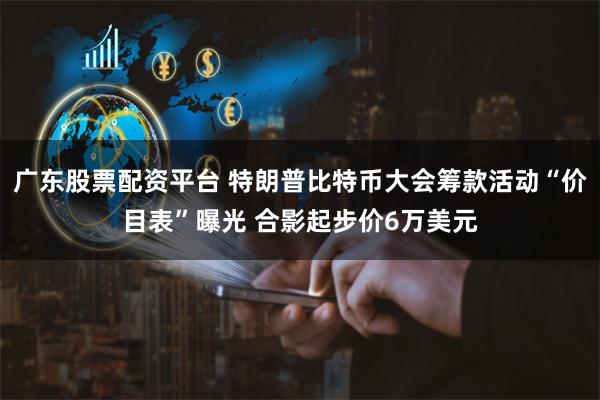 广东股票配资平台 特朗普比特币大会筹款活动“价目表”曝光 合影起步价6万美元