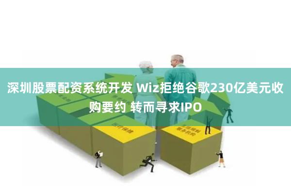 深圳股票配资系统开发 Wiz拒绝谷歌230亿美元收购要约 转而寻求IPO