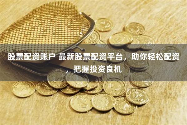 股票配资账户 最新股票配资平台，助你轻松配资，把握投资良机