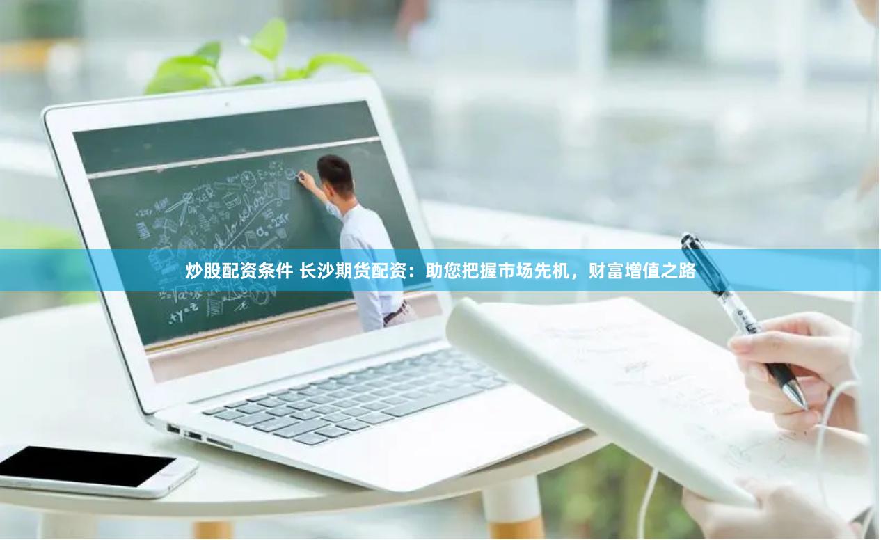 炒股配资条件 长沙期货配资：助您把握市场先机，财富增值之路