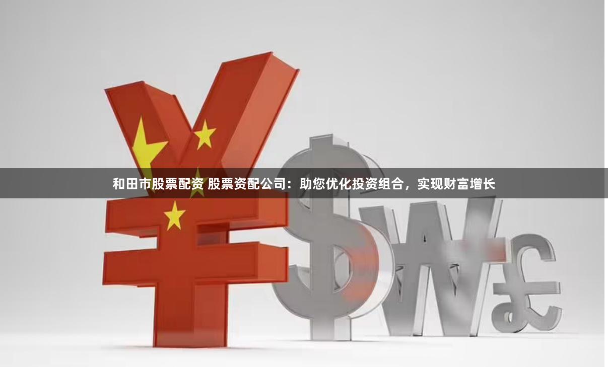 和田市股票配资 股票资配公司：助您优化投资组合，实现财富增长