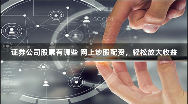 证券公司股票有哪些 网上炒股配资，轻松放大收益