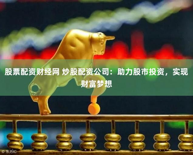 股票配资财经网 炒股配资公司：助力股市投资，实现财富梦想
