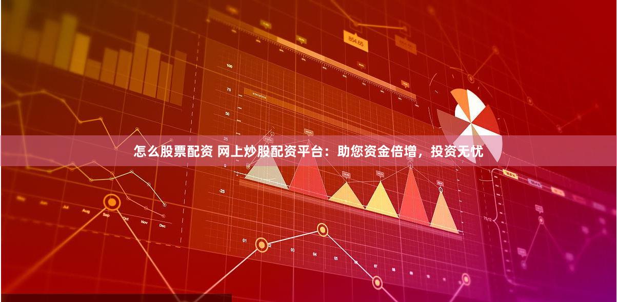 怎么股票配资 网上炒股配资平台：助您资金倍增，投资无忧