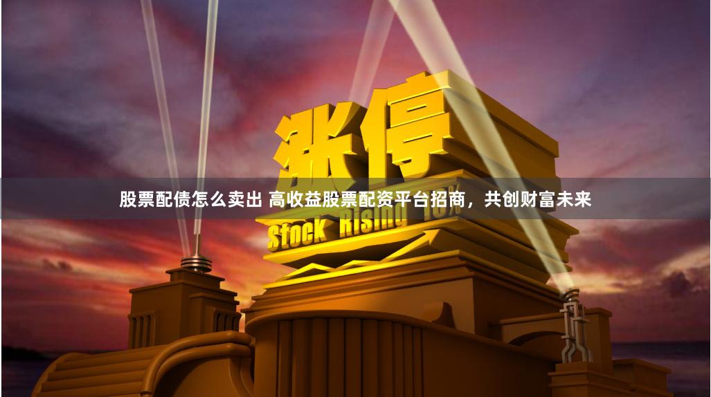 股票配债怎么卖出 高收益股票配资平台招商，共创财富未来