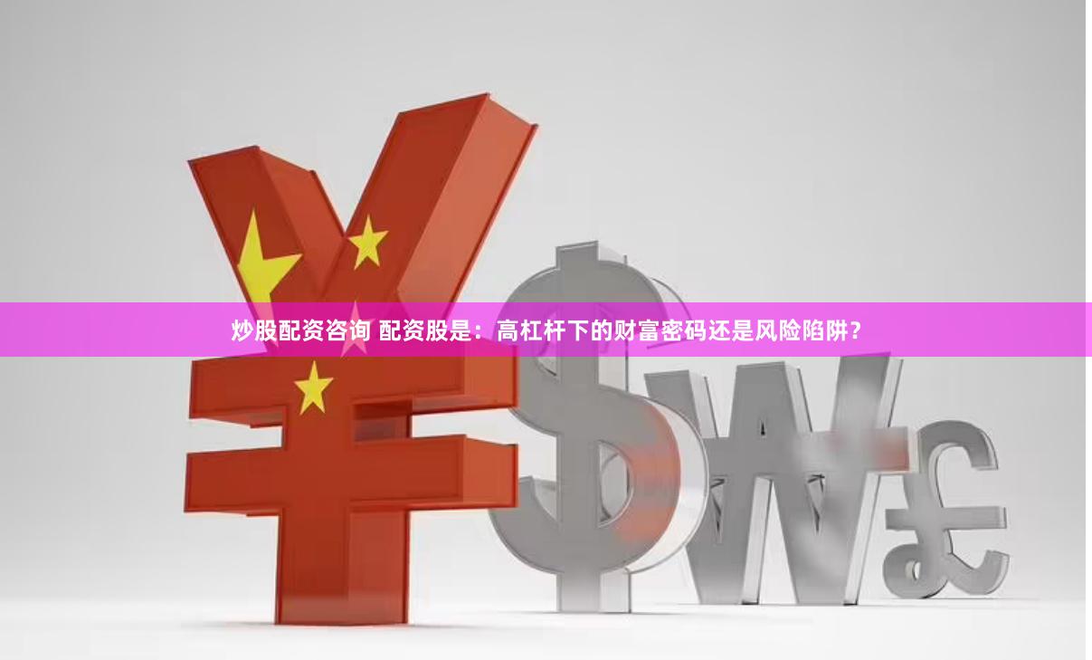 炒股配资咨询 配资股是：高杠杆下的财富密码还是风险陷阱？