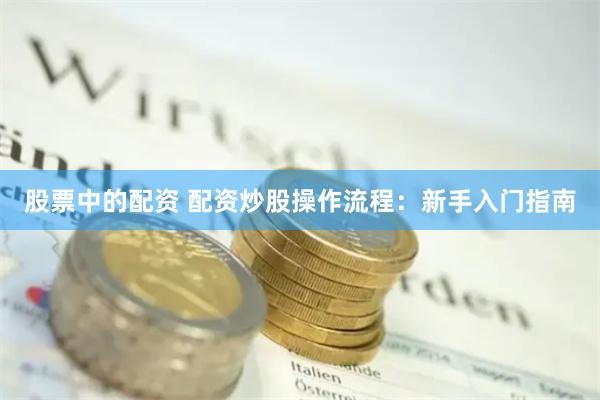 股票中的配资 配资炒股操作流程：新手入门指南