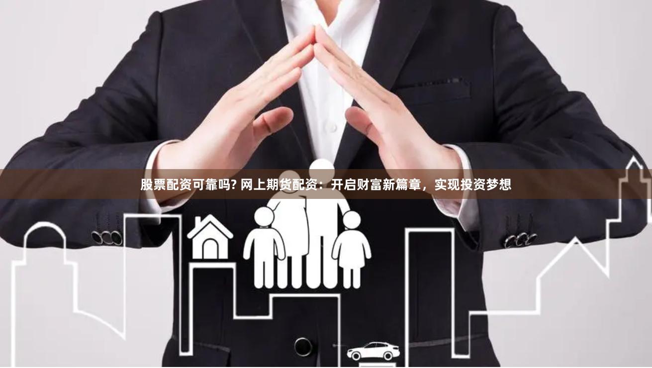 股票配资可靠吗? 网上期货配资：开启财富新篇章，实现投资梦想