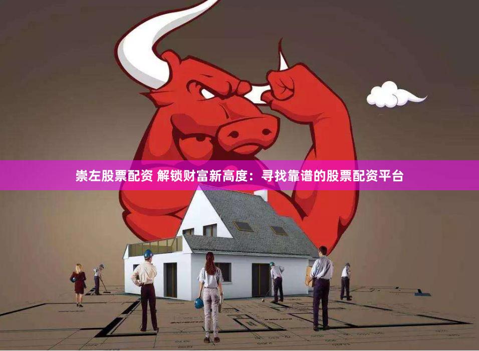 崇左股票配资 解锁财富新高度：寻找靠谱的股票配资平台