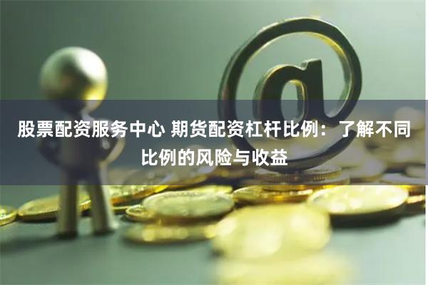 股票配资服务中心 期货配资杠杆比例：了解不同比例的风险与收益