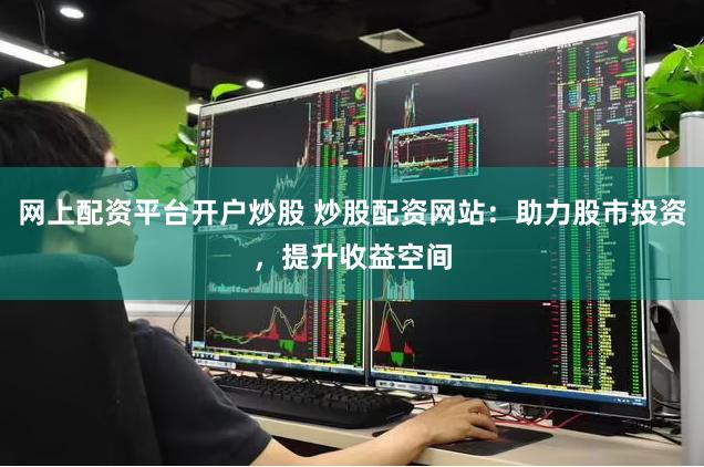 网上配资平台开户炒股 炒股配资网站：助力股市投资，提升收益空间