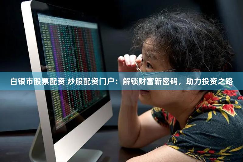 白银市股票配资 炒股配资门户：解锁财富新密码，助力投资之路