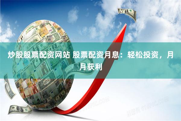 炒股股票配资网站 股票配资月息：轻松投资，月月获利
