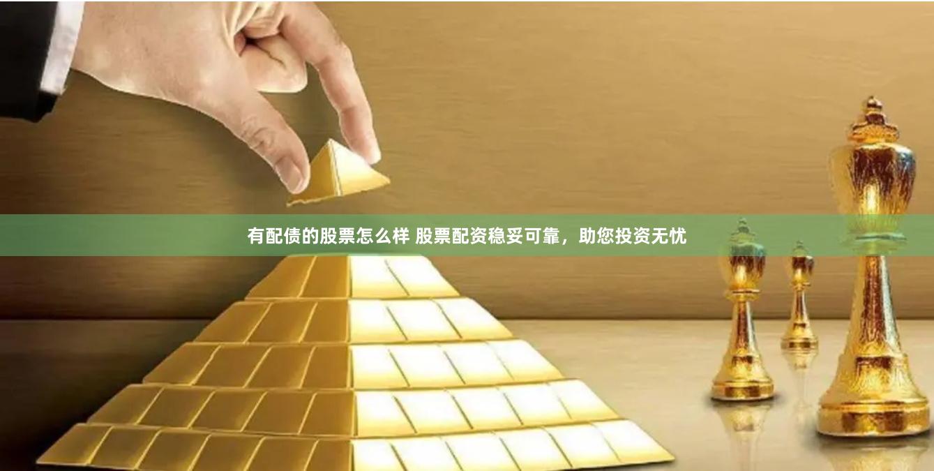 有配债的股票怎么样 股票配资稳妥可靠，助您投资无忧