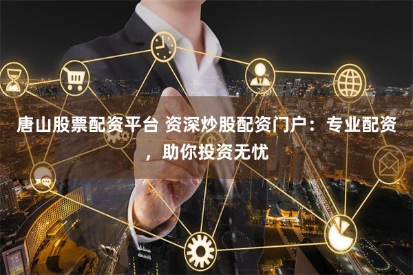 唐山股票配资平台 资深炒股配资门户：专业配资，助你投资无忧