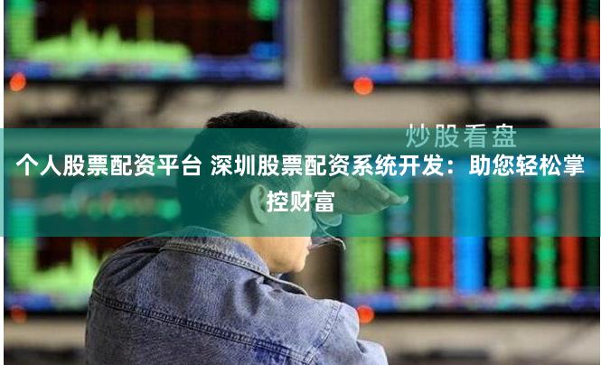 个人股票配资平台 深圳股票配资系统开发：助您轻松掌控财富