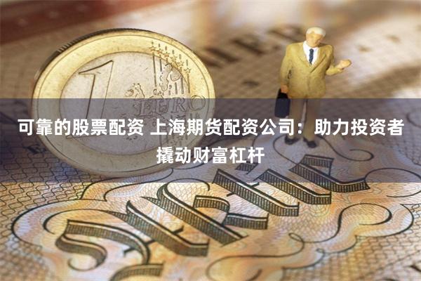 可靠的股票配资 上海期货配资公司：助力投资者撬动财富杠杆