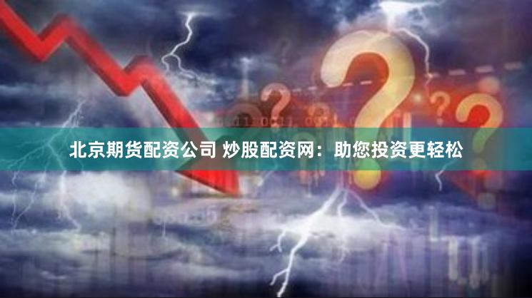 北京期货配资公司 炒股配资网：助您投资更轻松