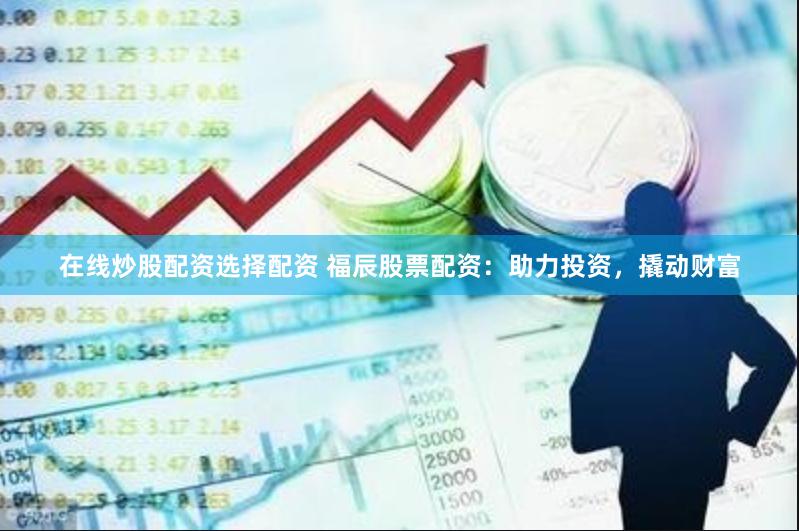 在线炒股配资选择配资 福辰股票配资：助力投资，撬动财富