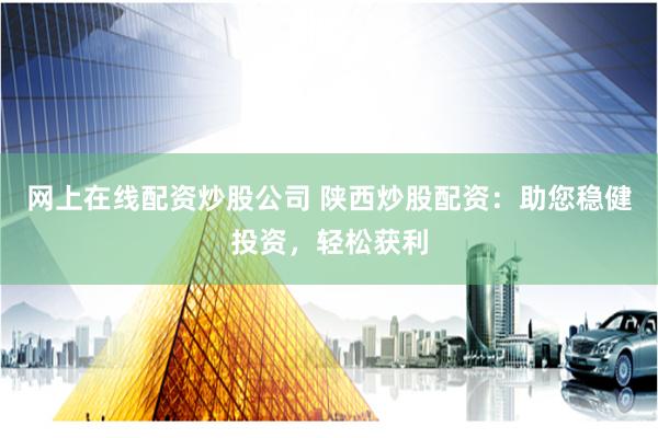 网上在线配资炒股公司 陕西炒股配资：助您稳健投资，轻松获利