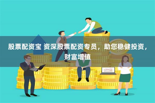 股票配资宝 资深股票配资专员，助您稳健投资，财富增值