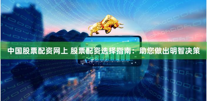 中国股票配资网上 股票配资选择指南：助您做出明智决策