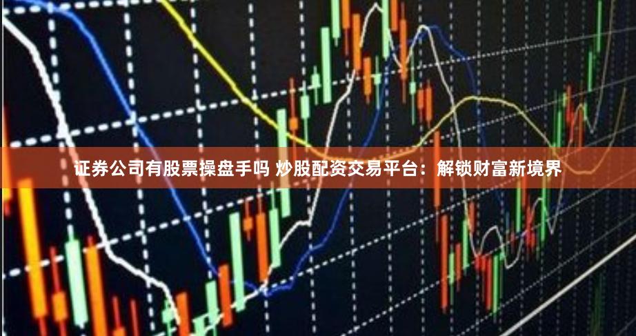 证券公司有股票操盘手吗 炒股配资交易平台：解锁财富新境界