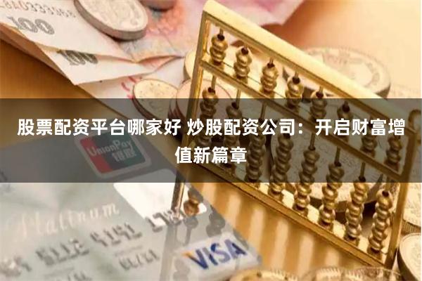 股票配资平台哪家好 炒股配资公司：开启财富增值新篇章